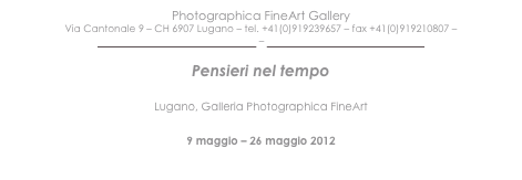 Photographica FineArt Gallery Via Cantonale 9 – CH 6907 Lugano – tel. +41(0)919239657 – fax +41(0)919210807 – mail@photographicafineart.com – www.photographicafineart.com

Pensieri nel tempo 
Lugano, Galleria Photographica FineArt
9 maggio – 26 maggio 2012