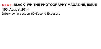 NEWS: BLACK+WHITHE PHOTOGRAPHY MAGAZINE, ISSUE 166, August 2014
Interview in section 60-Second Exposure